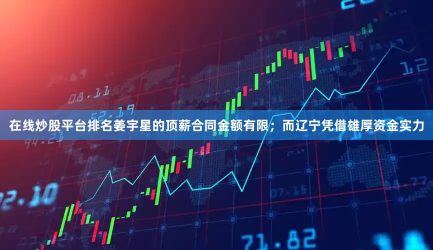 在线炒股平台排名姜宇星的顶薪合同金额有限；而辽宁凭借雄厚资金实力