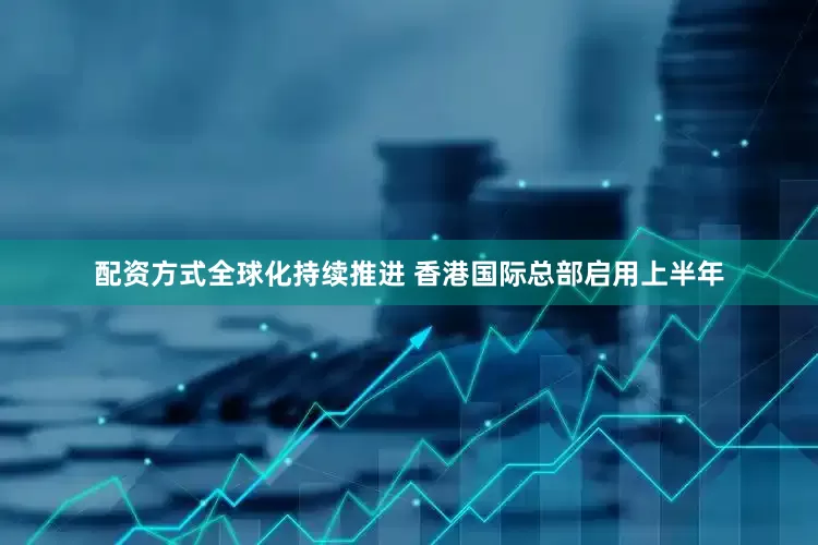 配资方式　　全球化持续推进 香港国际总部启用　　上半年