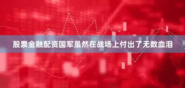 股票金融配资国军虽然在战场上付出了无数血泪