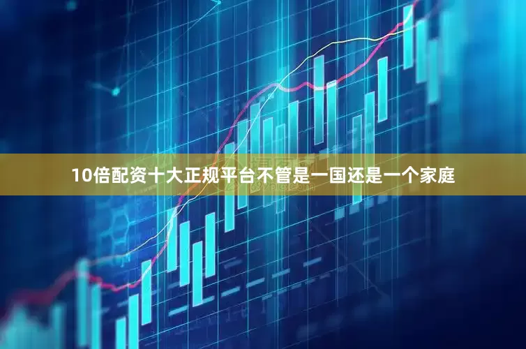 10倍配资十大正规平台不管是一国还是一个家庭