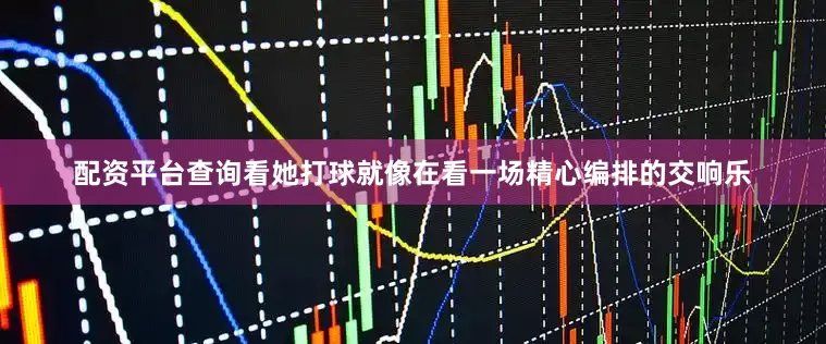 配资平台查询看她打球就像在看一场精心编排的交响乐