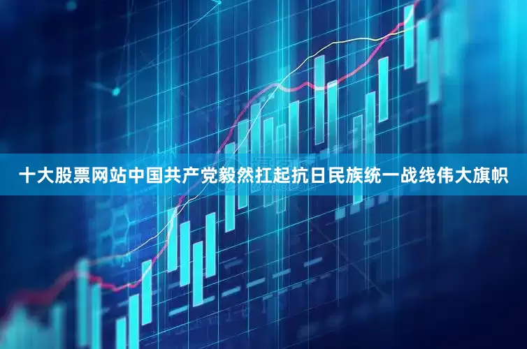 十大股票网站中国共产党毅然扛起抗日民族统一战线伟大旗帜