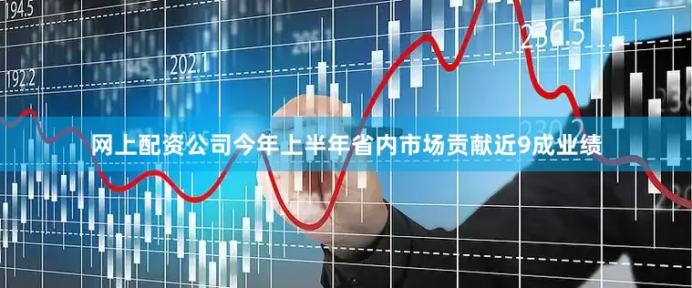 网上配资公司今年上半年省内市场贡献近9成业绩
