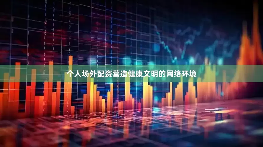 个人场外配资营造健康文明的网络环境