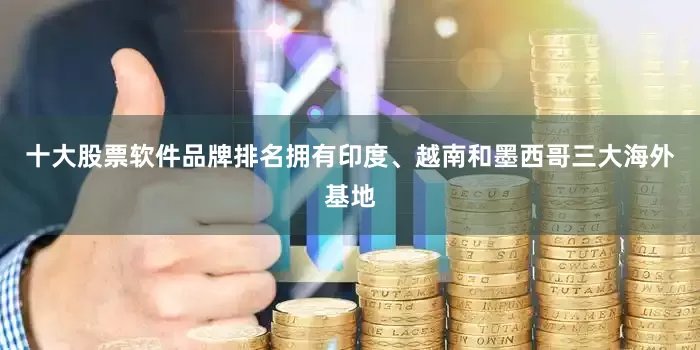 十大股票软件品牌排名拥有印度、越南和墨西哥三大海外基地