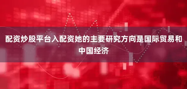 配资炒股平台入配资她的主要研究方向是国际贸易和中国经济