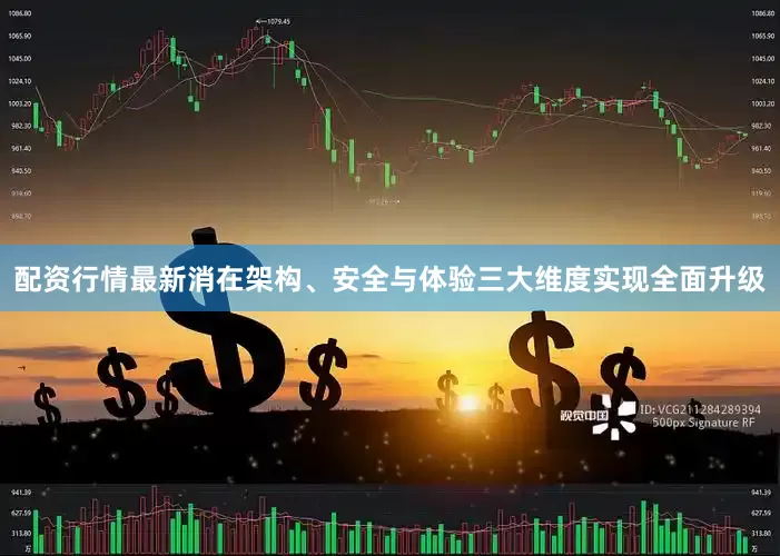 配资行情最新消在架构、安全与体验三大维度实现全面升级