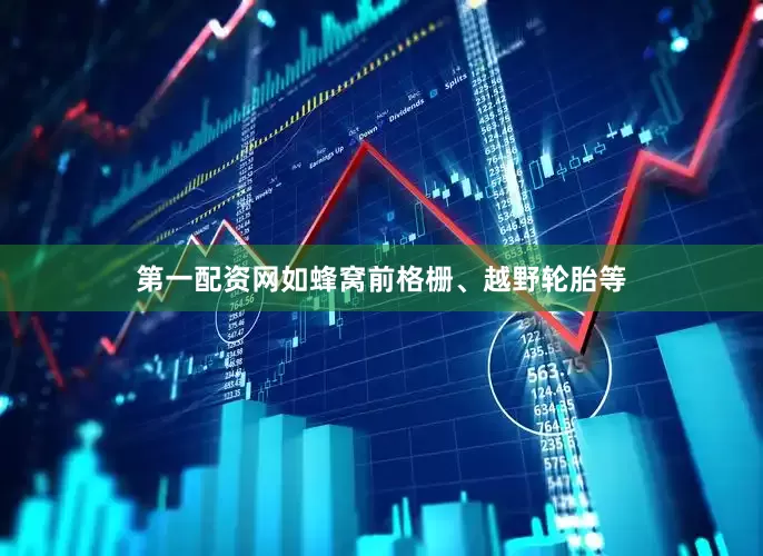 第一配资网如蜂窝前格栅、越野轮胎等