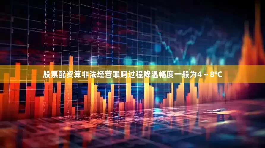 股票配资算非法经营罪吗过程降温幅度一般为4～8℃