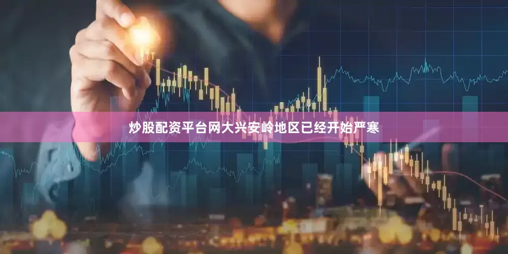 炒股配资平台网大兴安岭地区已经开始严寒