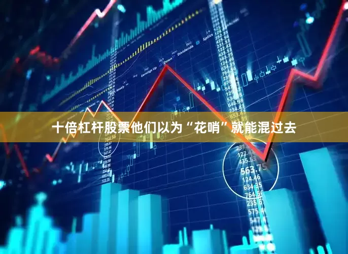 十倍杠杆股票他们以为“花哨”就能混过去